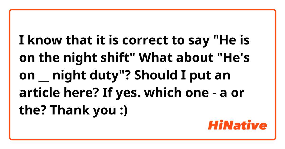 I know that it is correct to say
"He is on the night shift"
What about "He's on __ night duty"?
Should I put an article here? If yes. which one - a or the?
Thank you :)

