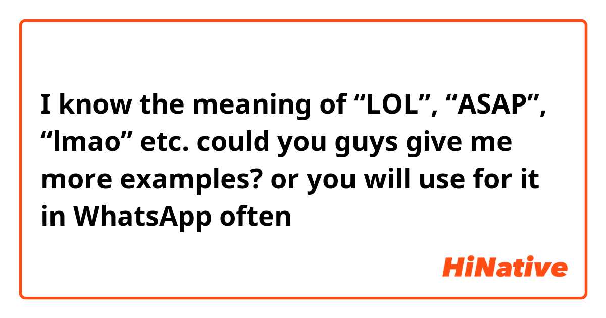 I know the meaning of “LOL”, “ASAP”, “lmao” etc. could you guys give me  more examples? or you will use for it in WhatsApp often
