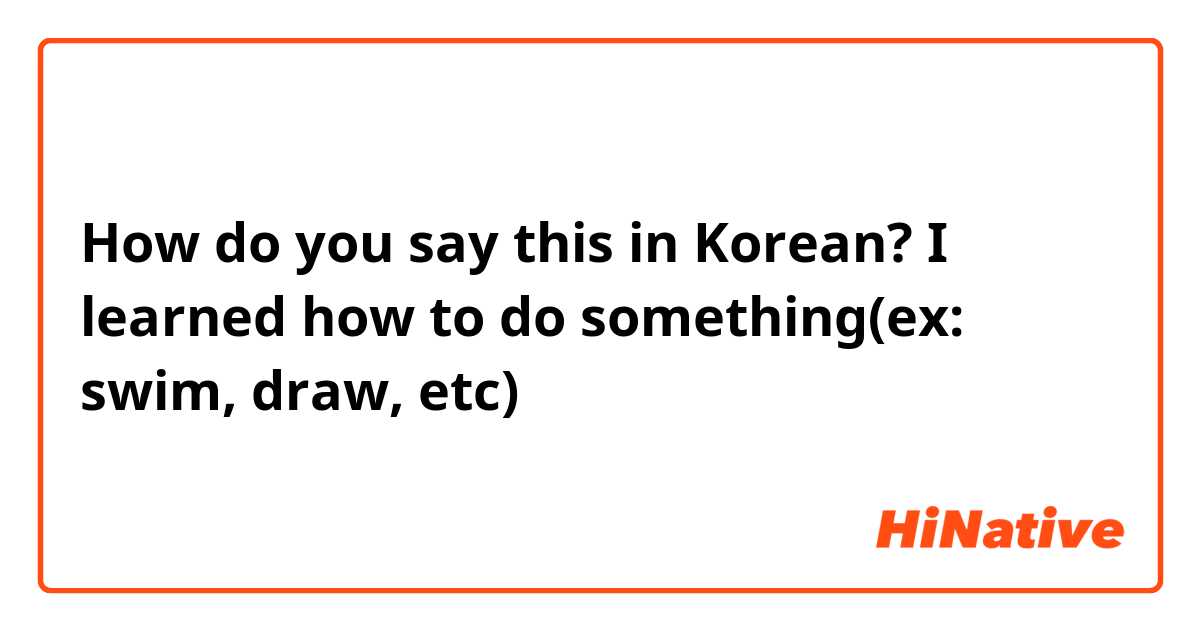 How do you say this in Korean? I learned how to do something(ex: swim, draw, etc)