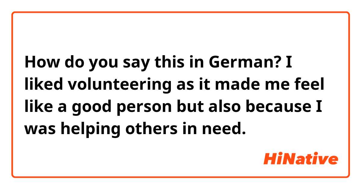 How do you say this in German? I liked volunteering as it made me feel like a good person but also because I was helping others in need.
