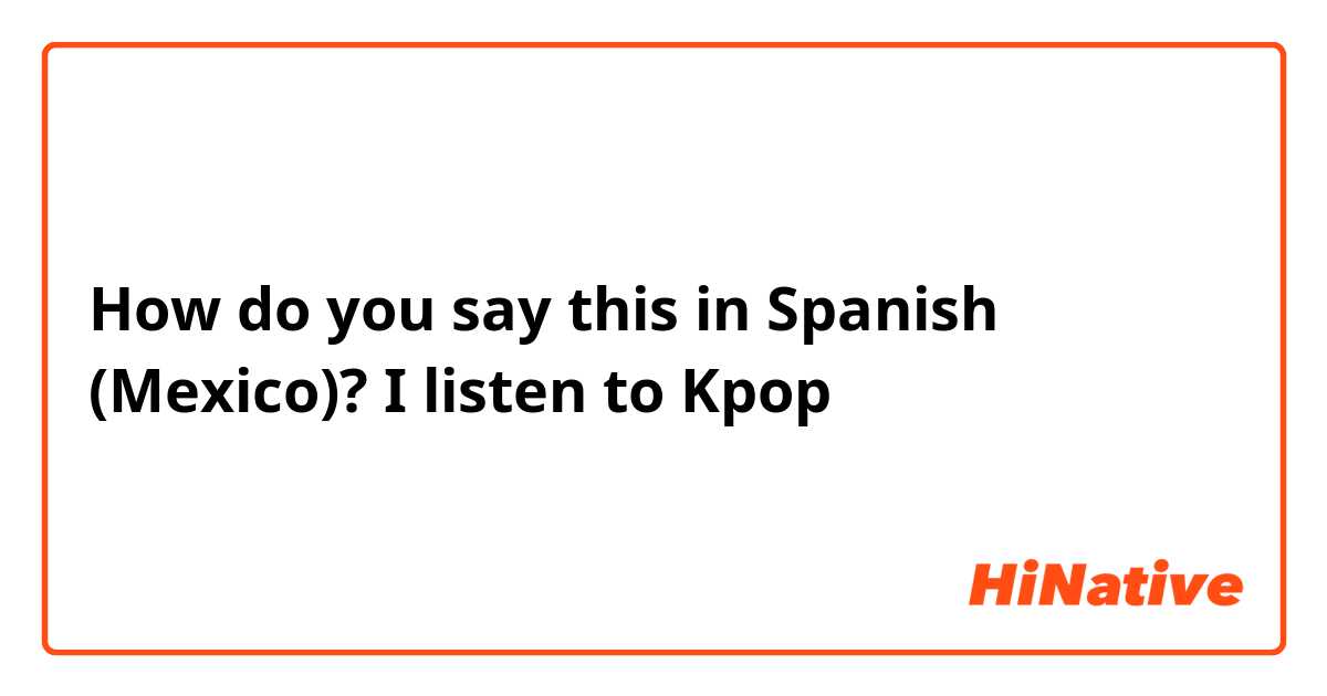 How do you say this in Spanish (Mexico)? I listen to Kpop 
