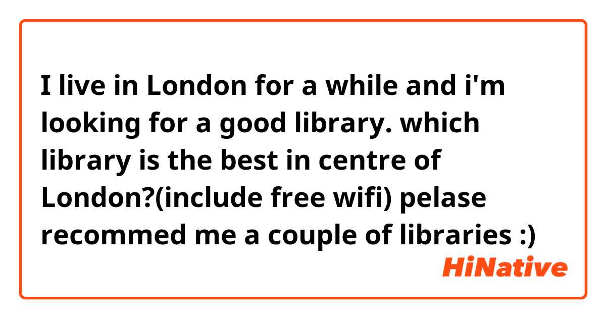 I live in London for a while and i'm looking for a good library. which library is the best in centre of London?(include free wifi) pelase recommed me a couple of libraries :)