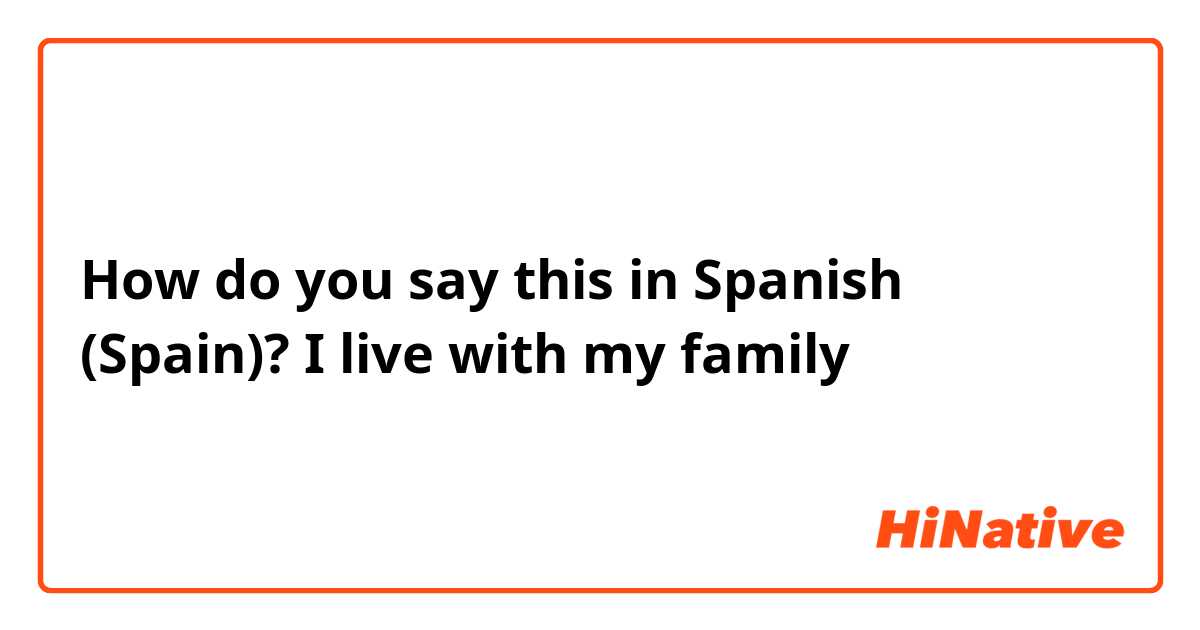 How do you say this in Spanish (Spain)? I live with my family