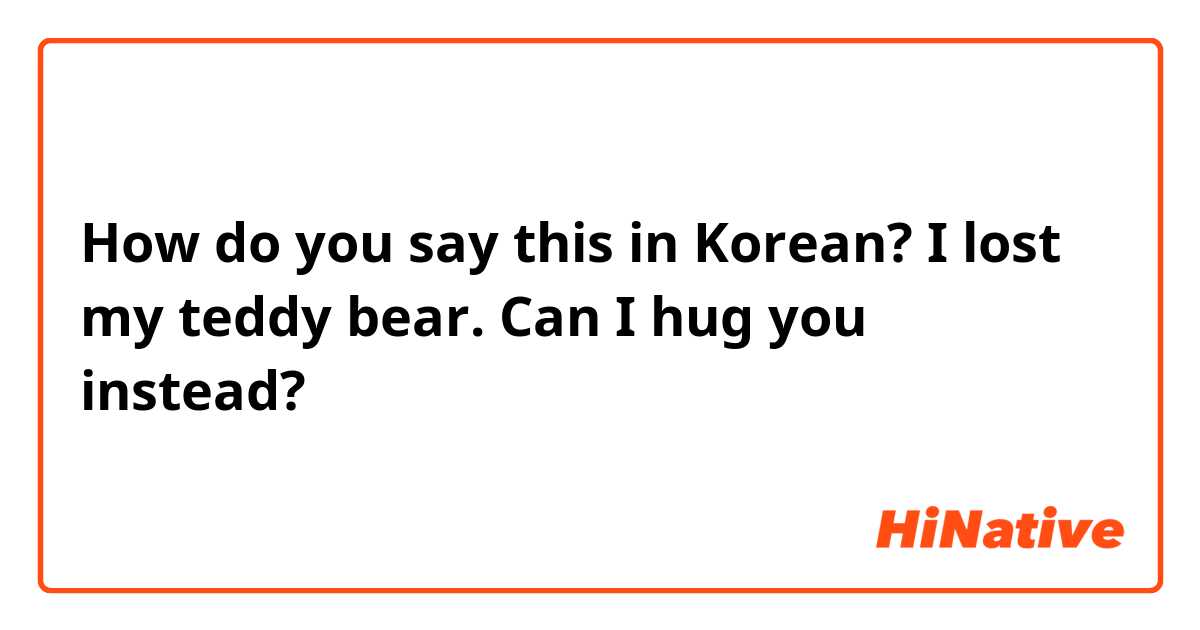 How do you say this in Korean? I lost my teddy bear. Can I hug you instead?
