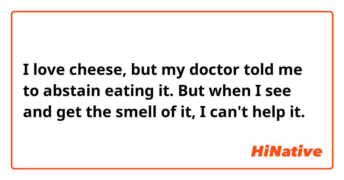 I love cheese, but my doctor told me to abstain eating it. But when I see and get the smell of it, I can't help it.