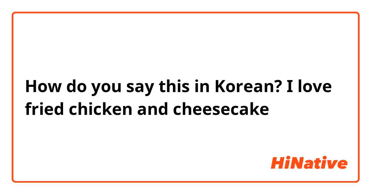 How do you say this in Korean? I love fried chicken and cheesecake 