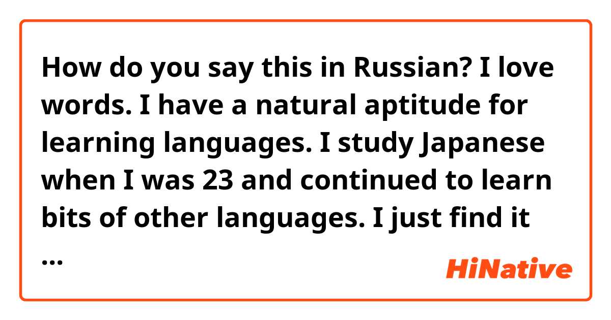 How do you say this in Russian? I love words. I have a natural aptitude for learning languages. I study Japanese when I was 23 and continued to learn bits of other languages. I just find it fun and stress-relieving. It completes my day and helps me connect with people around the world! 