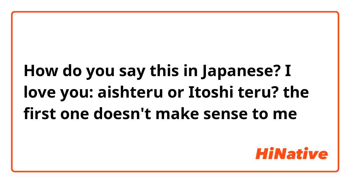 How do you say this in Japanese? I love you: aishteru or Itoshi teru? the first one doesn't make sense to me 