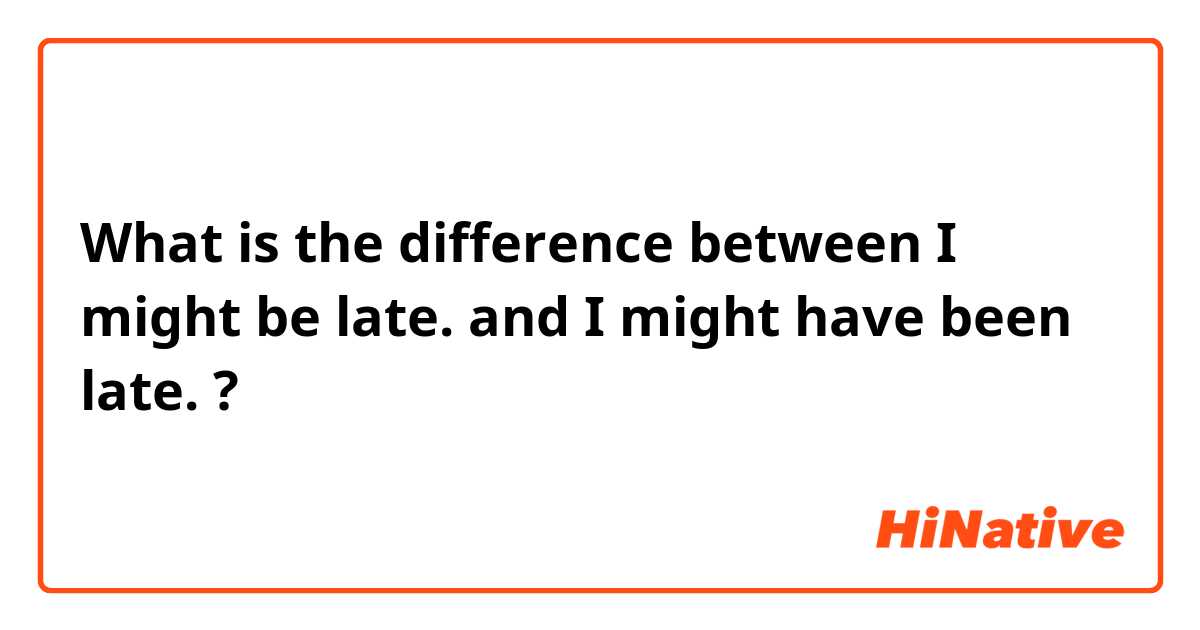 What is the difference between I might be late. and I might have been late. ?