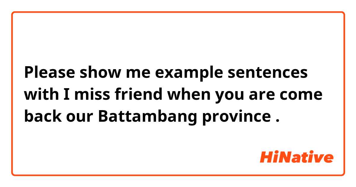 Please show me example sentences with I miss friend when you are come back our Battambang province.