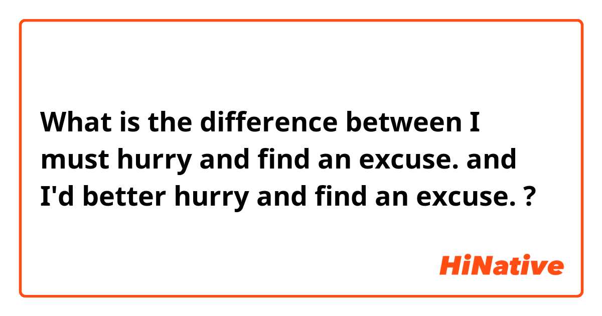 What is the difference between I must hurry and find an excuse. and I'd better hurry and find an excuse. ?