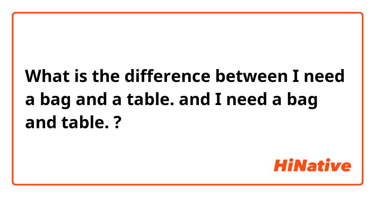 What is the difference between I need a bag and a table.  and I need a bag and table. ?