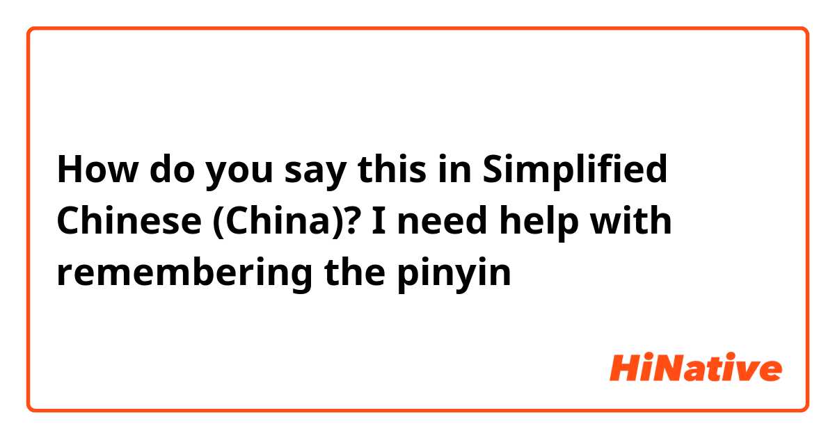 How do you say this in Simplified Chinese (China)? I need help with remembering the pinyin 