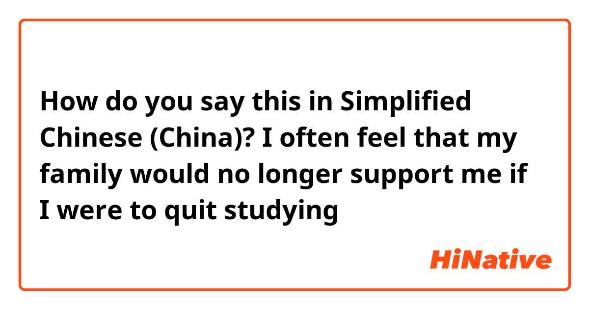 How do you say this in Simplified Chinese (China)? I often feel that my family would no longer support me if I were to quit studying
