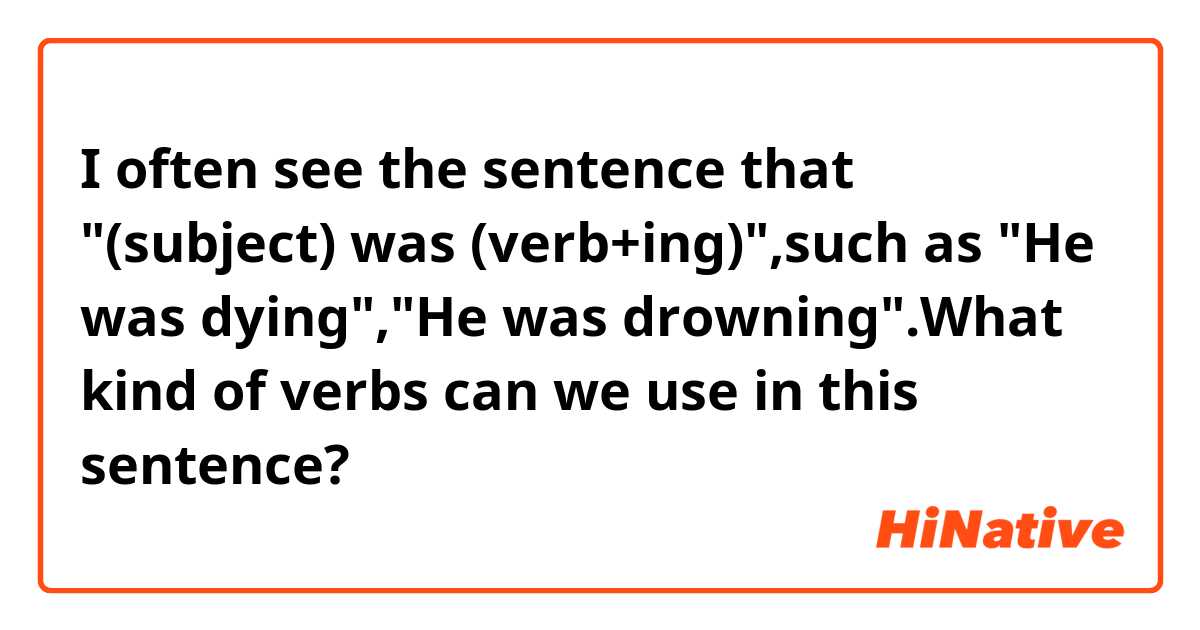 I often see the sentence that "(subject) was (verb+ing)",such as "He was dying","He was drowning".What kind of verbs can we use  in this sentence? 