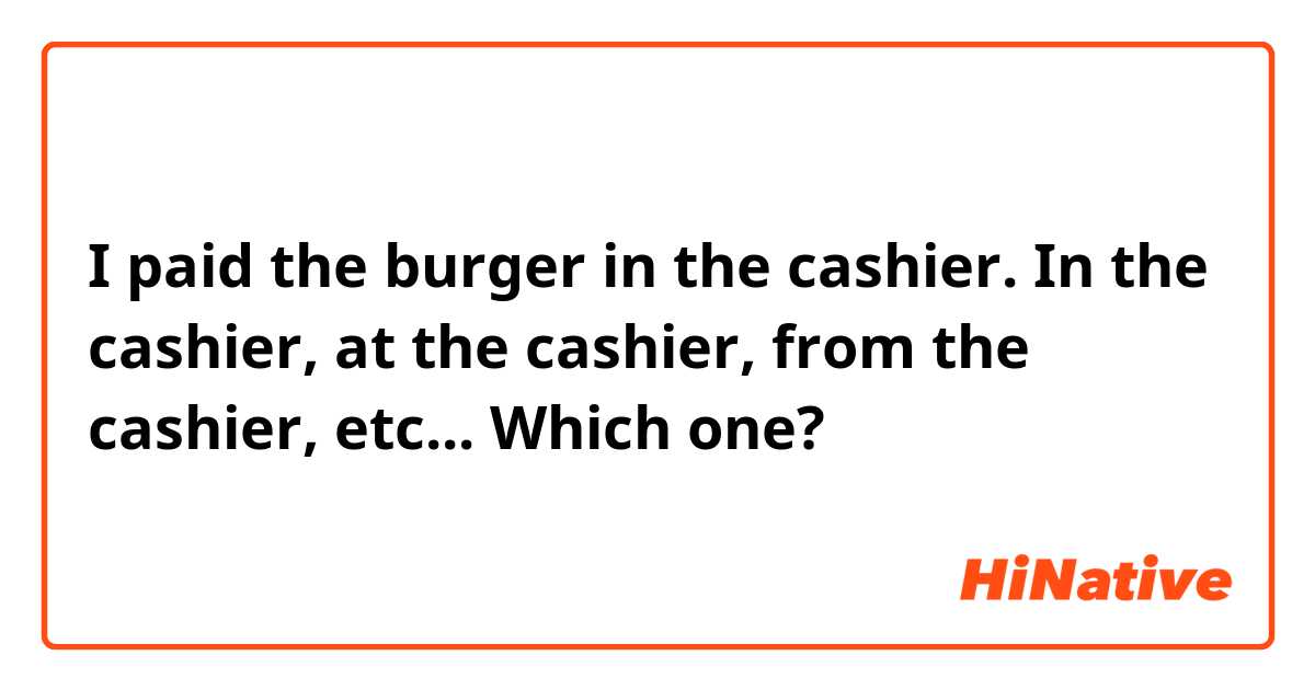 I paid the burger in the cashier. 

In the cashier, at the cashier, from the cashier, etc... Which one?