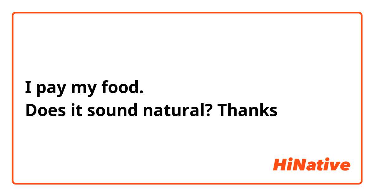 I pay my food. 
Does it sound natural? Thanks 