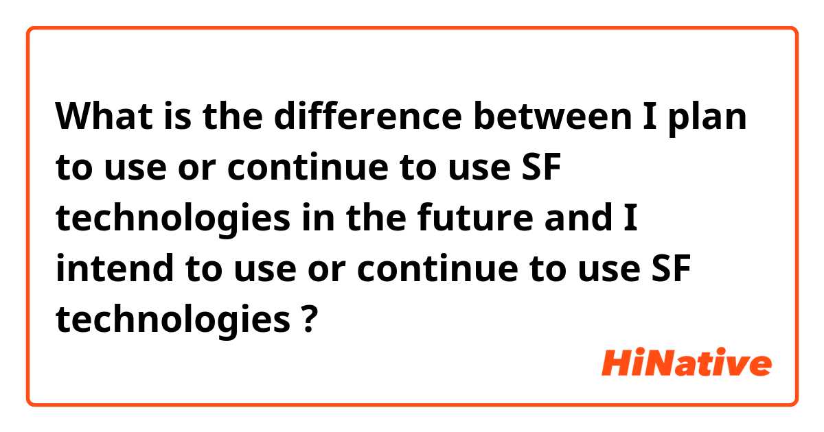 What is the difference between I plan to use or continue to use SF technologies in the future 
 and 
I intend to use or continue to use SF technologies   ?