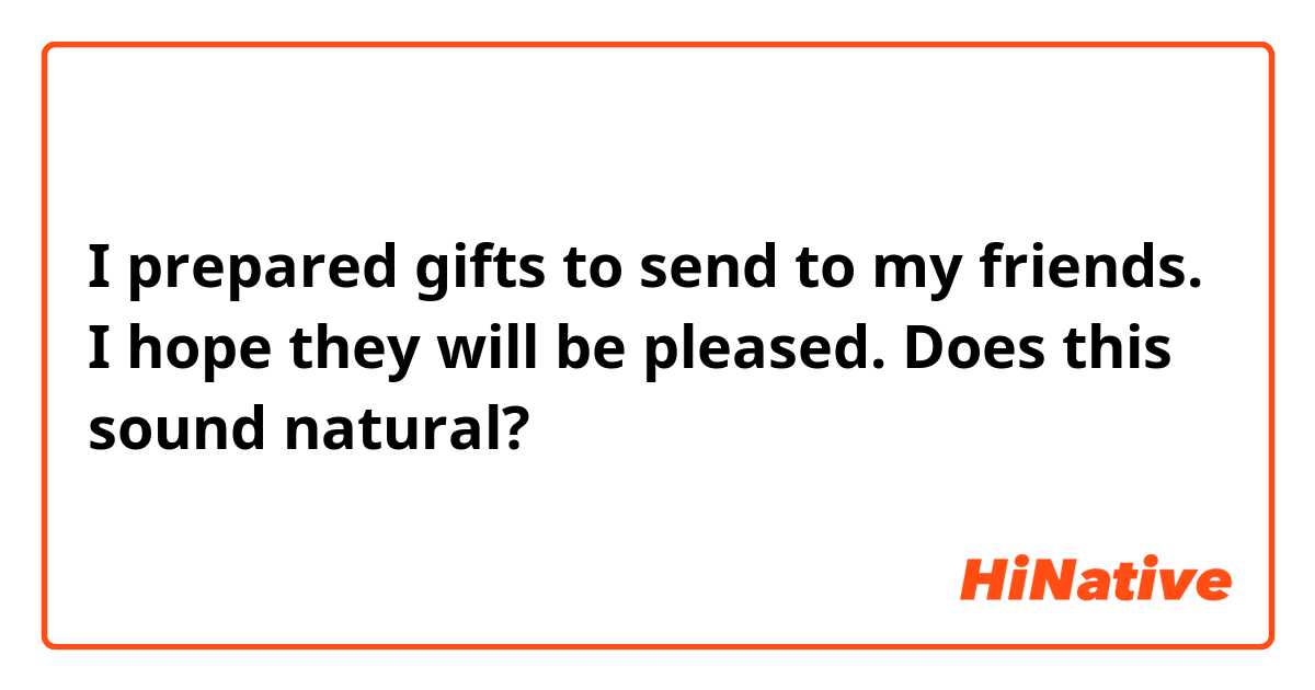 I prepared gifts to send to my friends. I hope they will be pleased.

Does this sound natural?