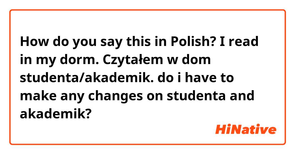 How do you say this in Polish? I read in my dorm.
Czytałem w dom studenta/akademik.
do i have to make any changes on studenta and akademik?😅