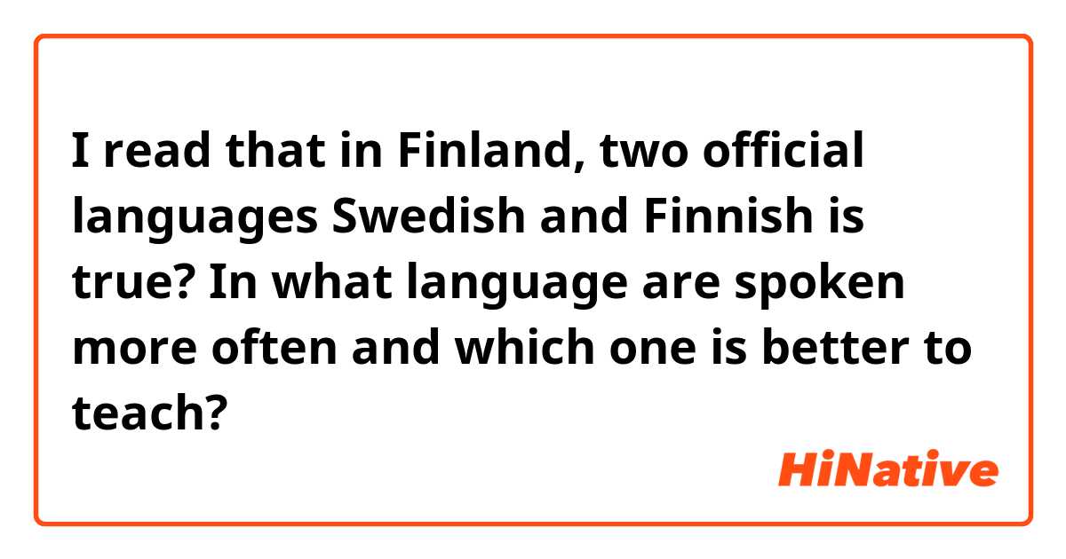 I read that in Finland, two official languages ​​Swedish and Finnish is true? In what language are spoken more often and which one is better to teach?