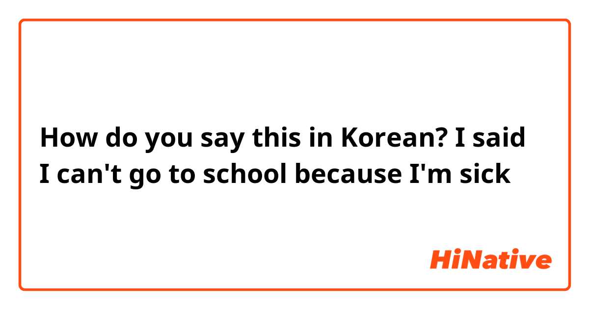 How do you say this in Korean? I said I can't go to school because I'm sick