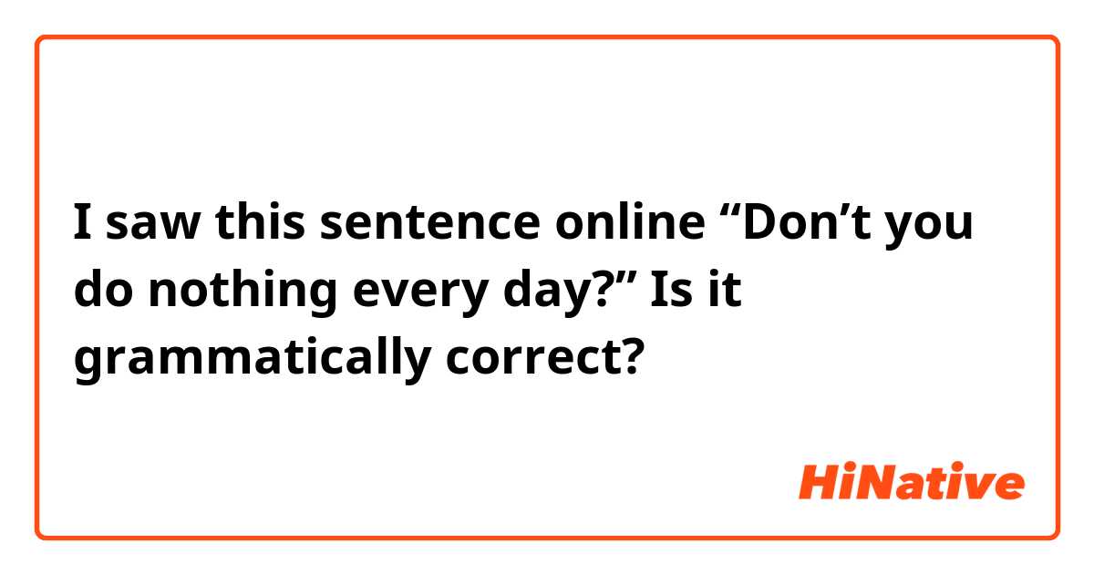 I saw this sentence online “Don’t you do nothing every day?” Is it grammatically correct? 