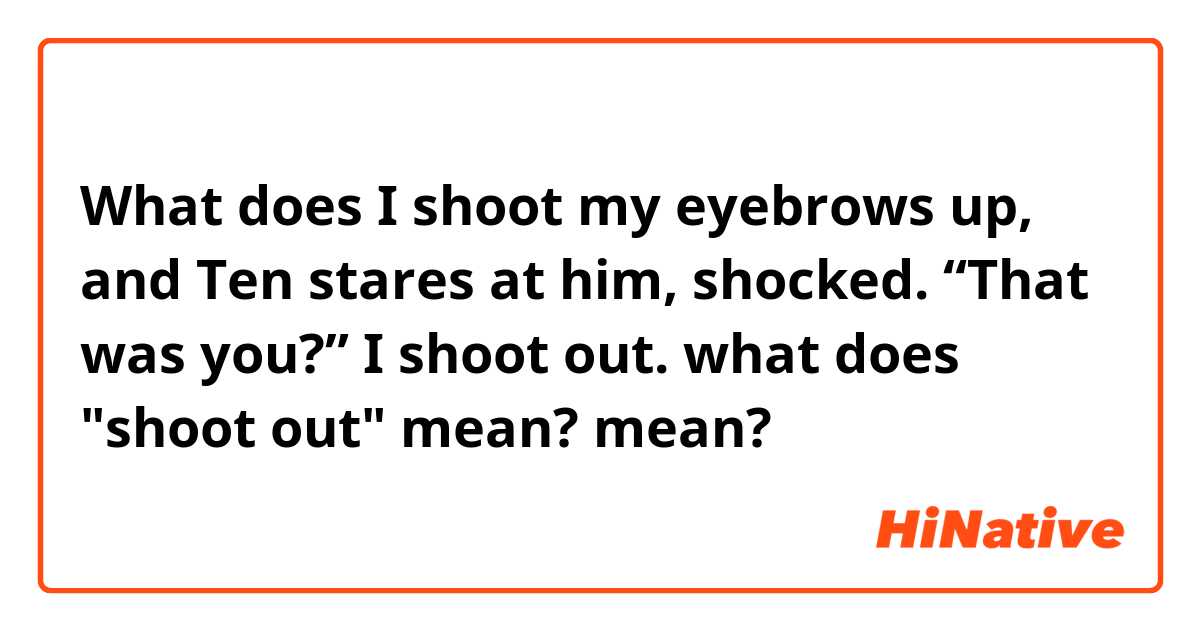 What does I shoot my eyebrows up, and Ten stares at him, shocked.
“That was you?” I shoot out.

what does "shoot out" mean? mean?
