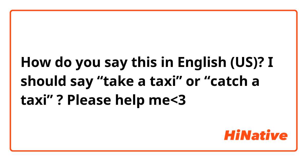How do you say this in English (US)? I should say “take a taxi” or “catch a taxi” ? Please help me<3 