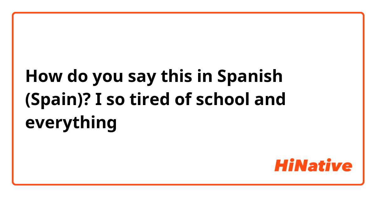How do you say this in Spanish (Spain)? I so tired of school and everything