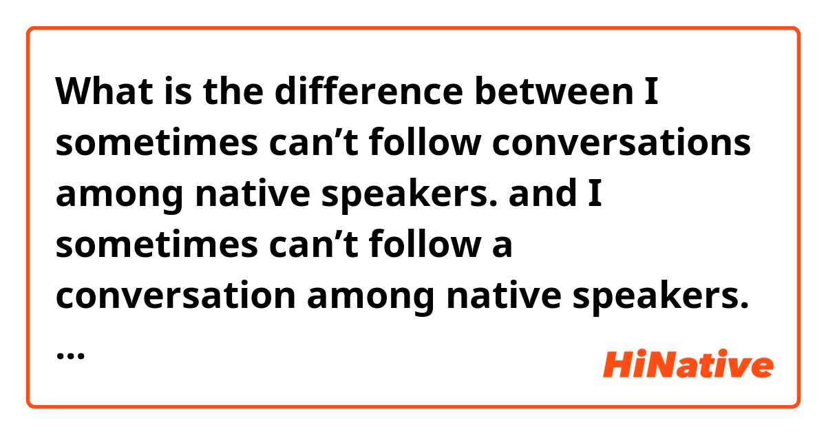 What is the difference between I sometimes can’t follow conversations among native speakers. and I sometimes can’t follow a conversation among native speakers. ?