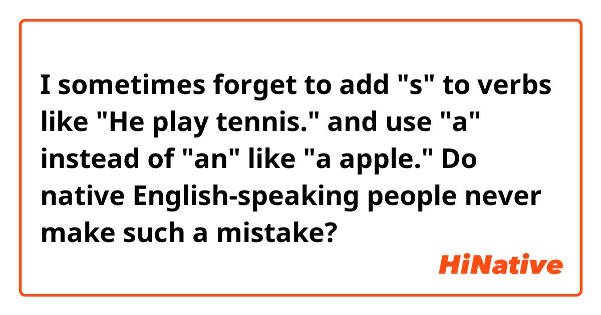 I sometimes forget to add "s" to verbs like "He play tennis." and use "a" instead of "an" like "a apple."
Do native English-speaking people never make such a mistake?