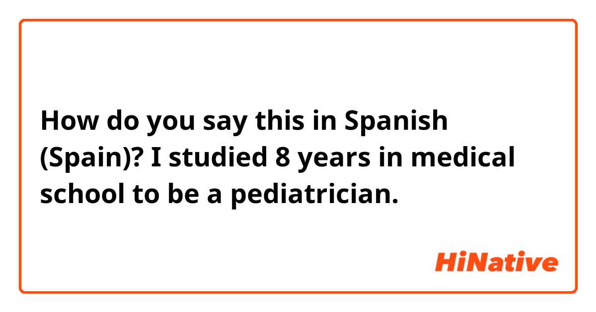 How do you say this in Spanish (Spain)? I studied 8 years in medical school to be a pediatrician. 