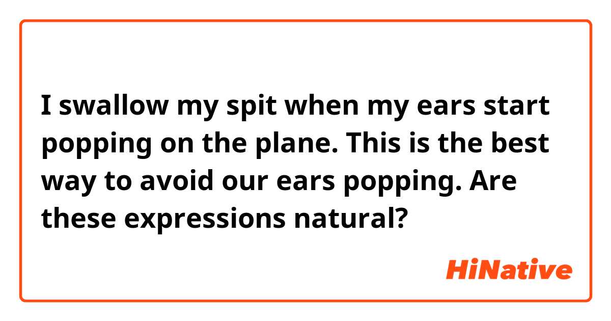 I swallow my spit when my ears start popping on the plane.
This is the best way to avoid our ears popping.

Are these expressions natural?