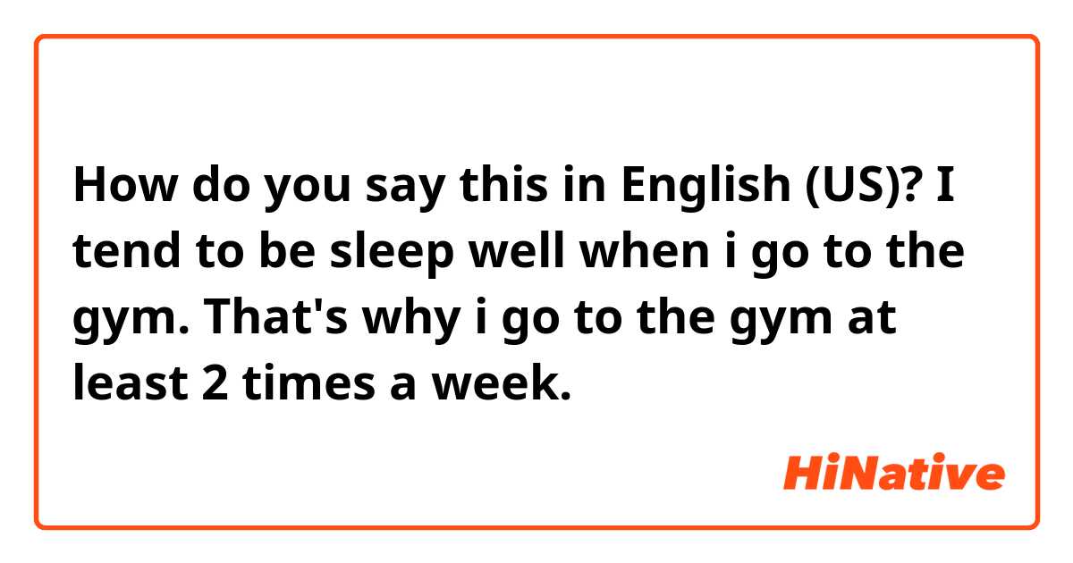 How do you say this in English (US)? I tend to be sleep well when i go to the gym.

That's why i go to the gym at least 2 times a week. 