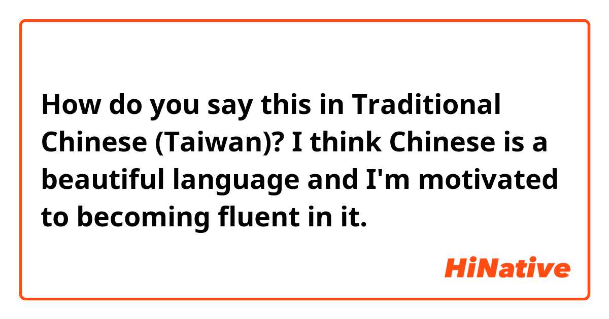 How do you say this in Traditional Chinese (Taiwan)? I think Chinese is a beautiful language and I'm motivated to becoming fluent in it.