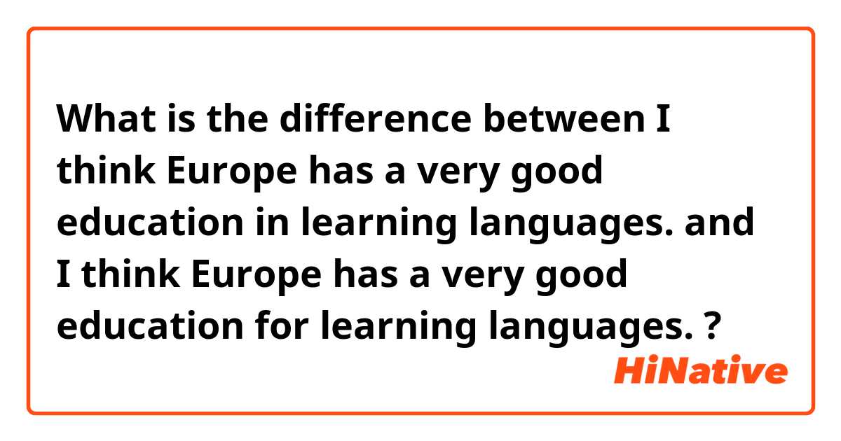 What is the difference between I think Europe has a very good education in learning languages. and I think Europe has a very good education for learning languages. ?