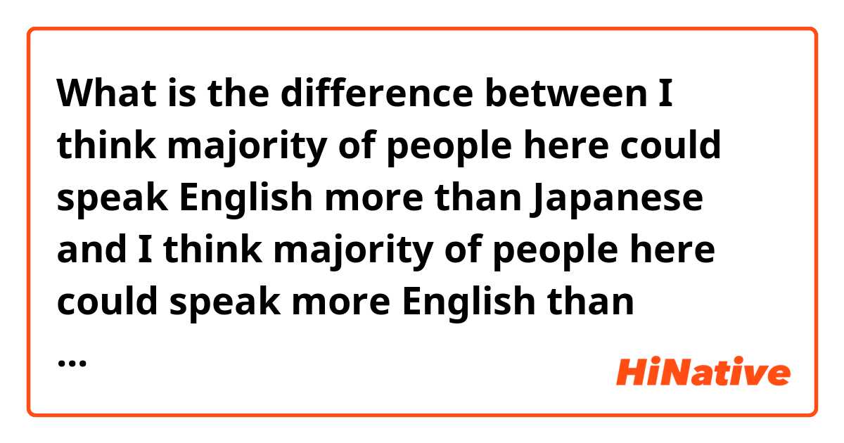 What is the difference between I think majority of people here could speak English more than Japanese  and I think majority of people here could speak more English than Japanese  ?
