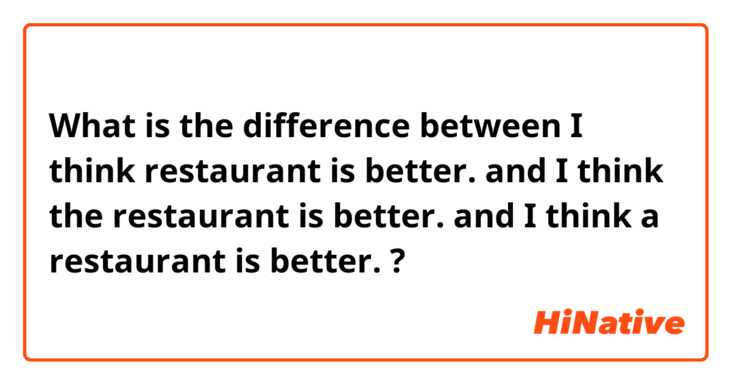 What is the difference between I think restaurant is better. and I think the restaurant is better. and I think a restaurant is better. ?