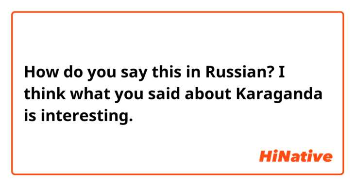 How do you say this in Russian? I think what you said about Karaganda is interesting. 
