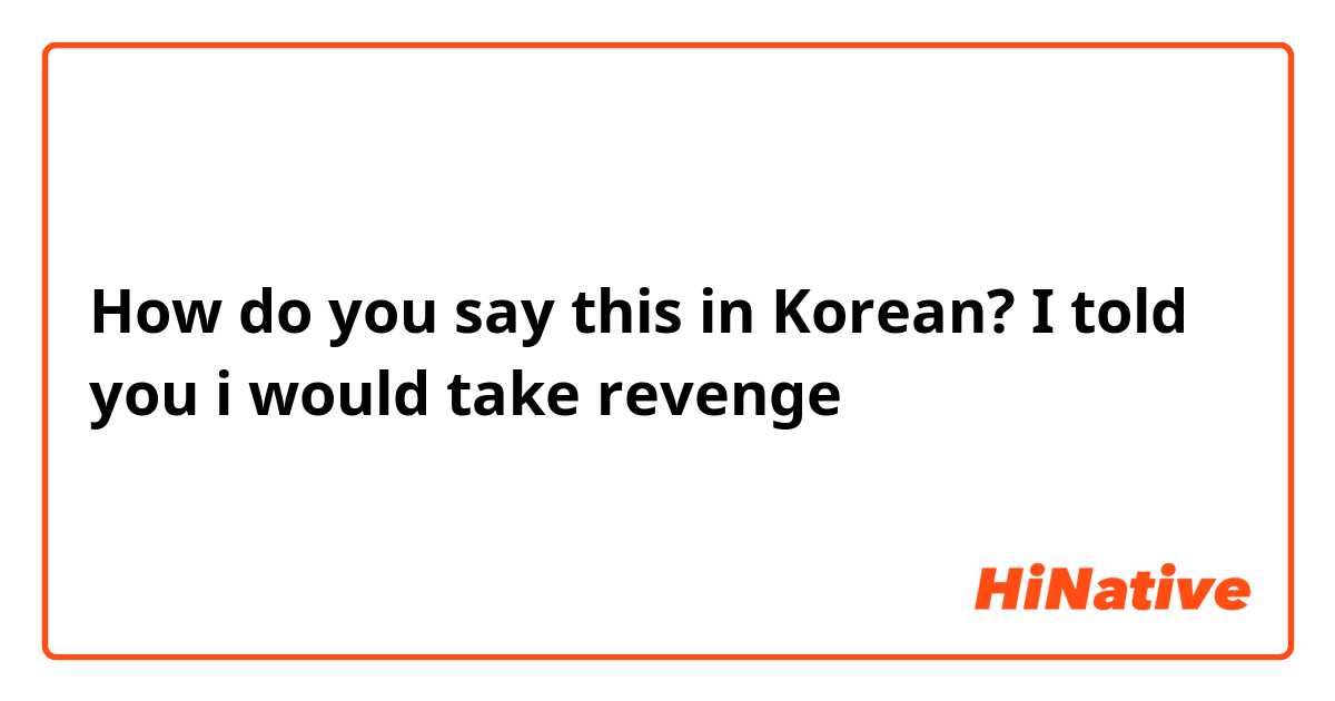 How do you say this in Korean? I told you i would take revenge