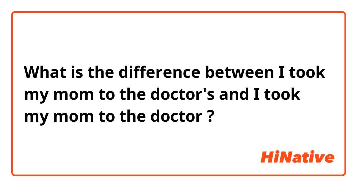What is the difference between I took my mom to the doctor's and I took my mom to the doctor ?