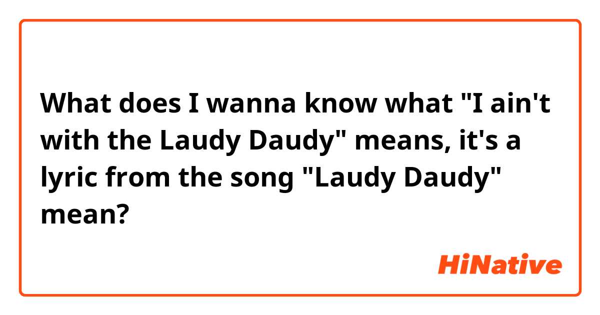 What does I wanna know what "I ain't with the Laudy Daudy" means, it's a lyric from the song "Laudy Daudy" mean?