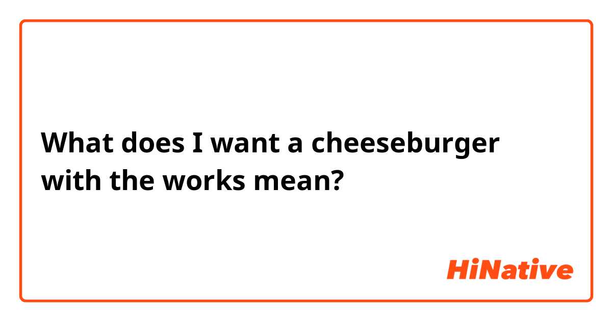 What does I want a cheeseburger with the works mean?