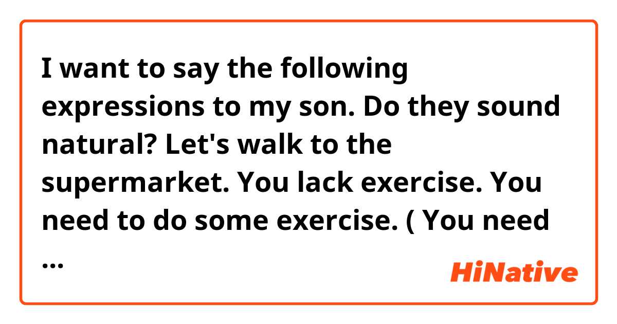 I want to  say the following expressions to my son.  Do they sound natural? 
Let's walk to the supermarket.  You lack exercise.  You need to do some exercise. ( You need some exercise.  Is it correct?) 