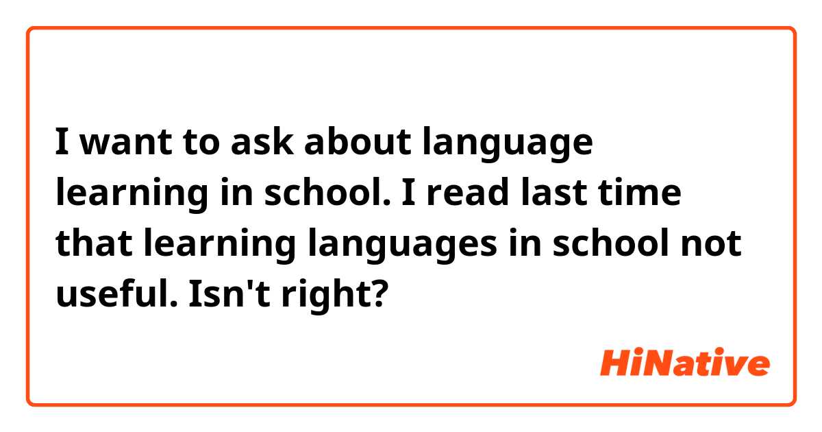 I want to ask about language learning in school. I read last time that learning languages in school not useful. Isn't right?