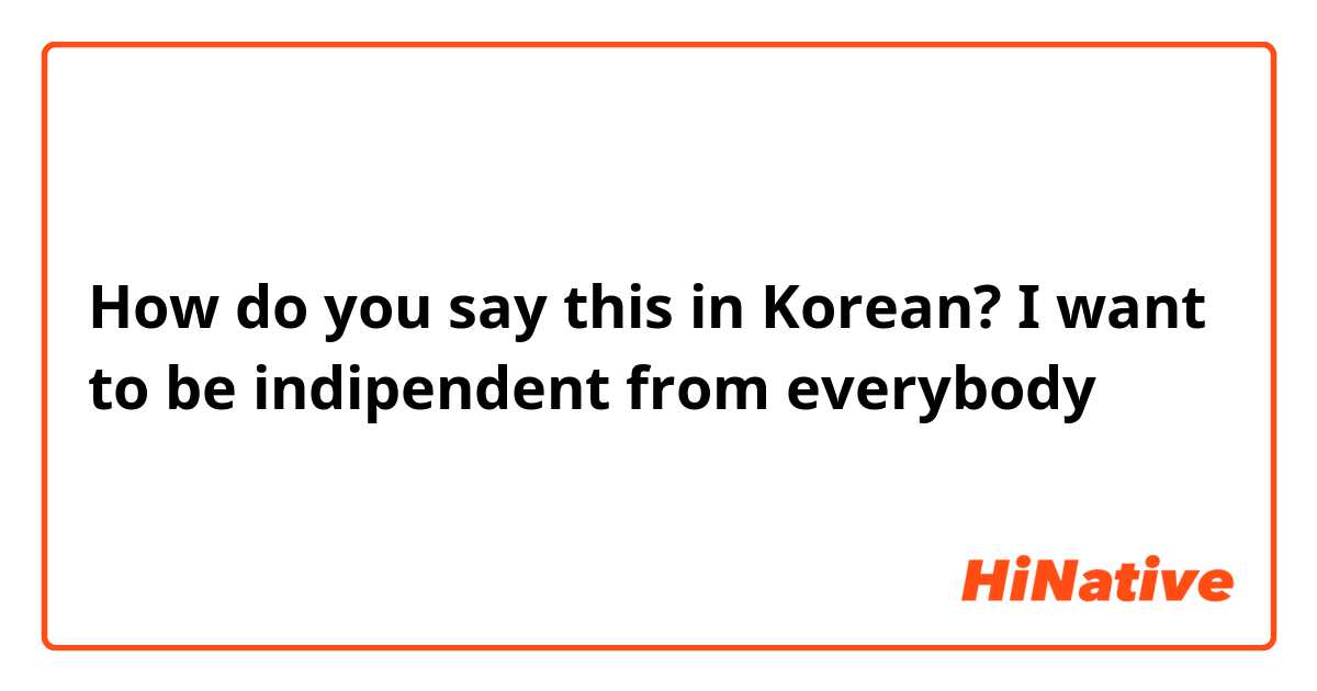 How do you say this in Korean? I want to be indipendent from everybody