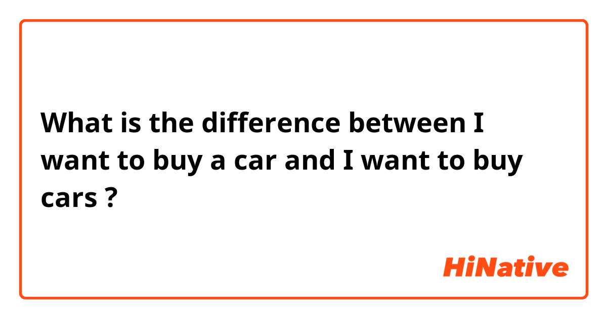 What is the difference between I want to buy a car and I want to buy cars ?