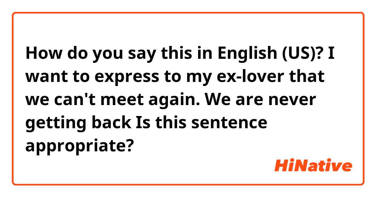 How do you say this in English (US)? I want to express to my ex-lover that we can't meet again. We are never getting back Is this sentence appropriate?