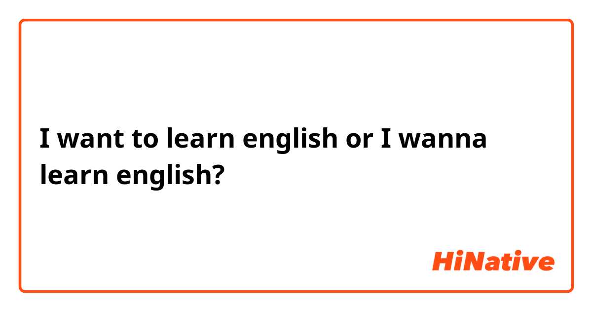 I want to learn english or I wanna learn english? 